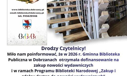 Drodzy Czytelnicy! Miło nam poinformować, że w 2026 r. Gminna Biblioteka Publiczna w Dobrzanach  otrzymała dofinansowanie na zakup nowości wydawniczych i w ramach Programu Biblioteki Narodowej „Zakup i zdalny dostęp do nowości wydawniczych” W bieżącym rok